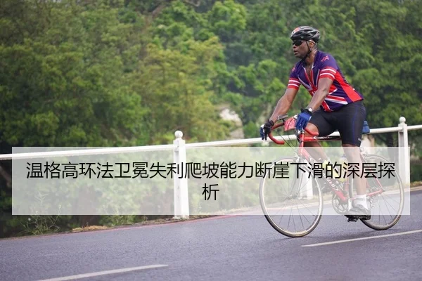 温格高环法卫冕失利爬坡能力断崖下滑的深层探析